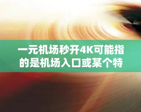一元机场秒开4K可能指的是机场入口或某个特定区域的智能设备或系统能快速、高效地处理旅客的行李或物品，同时满足4K视频传输的需求。以下是关于这种情况的详细分析