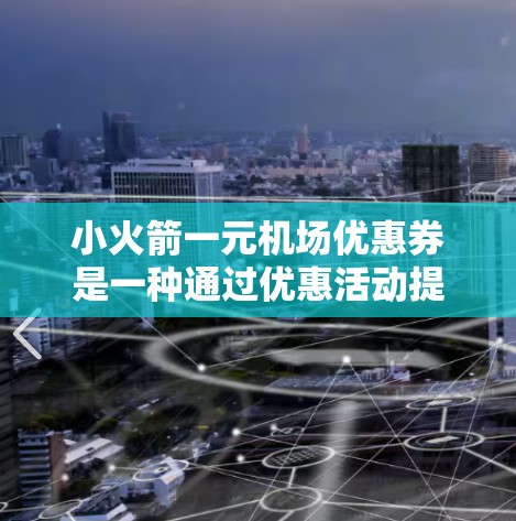 小火箭一元机场优惠券是一种通过优惠活动提供小礼品的活动,通常在机场或特定日期发放。优惠券的设计旨在吸引旅客,并支持机场服务,如兑换小礼品或活动纪念品。以下是关于该优惠券的主要信息 小火箭一元机场优惠券是一种通过优惠活动提供小礼品的活动,通常在机场或特定日期发放。优惠券的设计旨在吸引旅客,并支持机场服务,如兑换小礼品或活动纪念品。以下是关于该优惠券的主要信息
