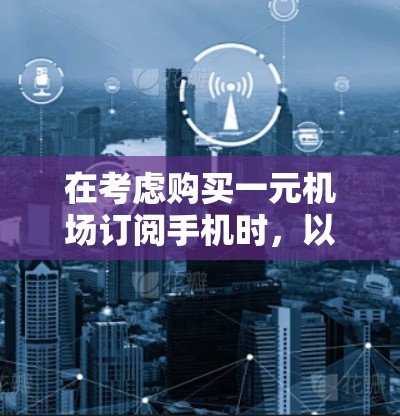 在考虑购买一元机场订阅手机时，以下是一个清晰的步骤指南