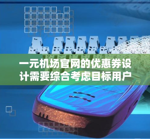 一元机场官网的优惠券设计需要综合考虑目标用户、优惠券类型和使用规则，以确保优惠券能够吸引到不同类型的优惠券持有者并让他们高效使用。以下是一个分步指南，帮助设计一个高效的优惠券