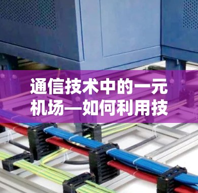 通信技术中的一元机场—如何利用技术让信息更高效地传播