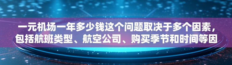 一元机场一年多少钱这个问题取决于多个因素，包括航班类型、航空公司、购买季节和时间等因素。以下是一个大致的估算