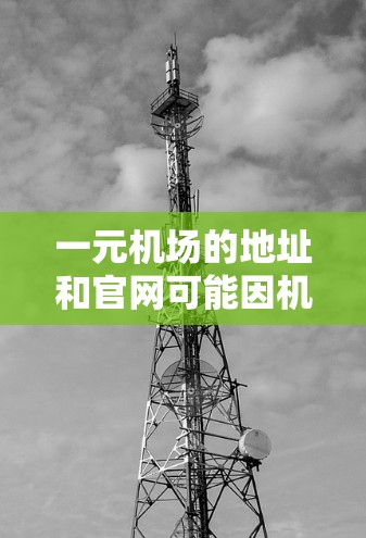 一元机场的地址和官网可能因机场而异，因此建议您直接访问当地机场的官方网站，通常可以通过机场官网的About Us或Locators栏目找到。以下是一些常见的机场地址和官网