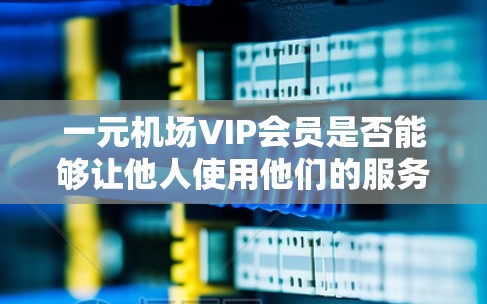 一元机场VIP会员是否能够让他人使用他们的服务,取决于VIP会员的管理权限和使用协议。通常情况下,VIP会员拥有优先权并提供免费服务,但是否允许他人使用这些资源取决于以下因素 一元机场VIP会员是否能够让他人使用他们的服务,取决于VIP会员的管理权限和使用协议。通常情况下,VIP会员拥有优先权并提供免费服务,但是否允许他人使用这些资源取决于以下因素