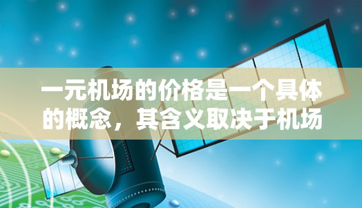 一元机场的价格是一个具体的概念，其含义取决于机场的定价规则和收费标准。以下是对一元机场价格的详细分析