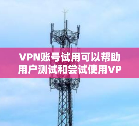 VPN账号试用可以帮助用户测试和尝试使用VPN服务，但需要注意的是，这些账号通常属于免费试用，无法长期使用。以下是一些常见的VPN账号类型和使用方法