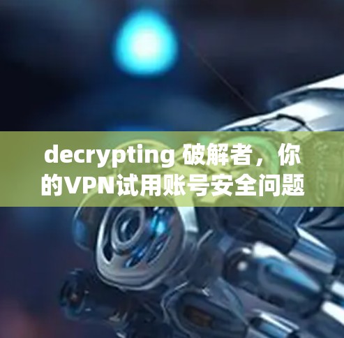 decrypting 破解者，你的VPN试用账号安全问题揭露