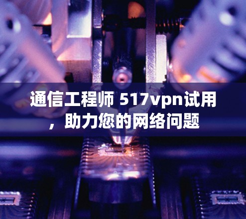 通信工程师 517vpn试用，助力您的网络问题