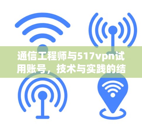 通信工程师与517vpn试用账号，技术与实践的结合