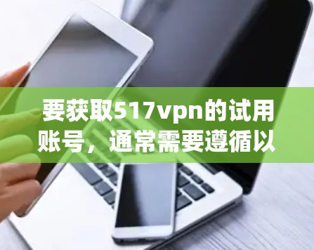 要获取517vpn的试用账号，通常需要遵循以下步骤。请注意，517VPN是一个安全的软件，其试用账号可以通过合法途径获取。以下是一些常见获取试用账号的途径