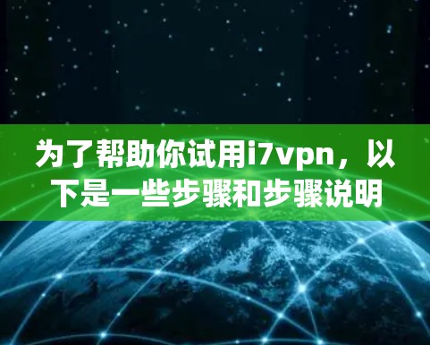 为了帮助你试用i7vpn，以下是一些步骤和步骤说明