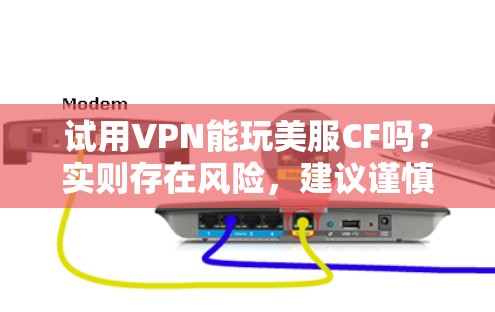 试用VPN能玩美服CF吗？实则存在风险，建议谨慎选择