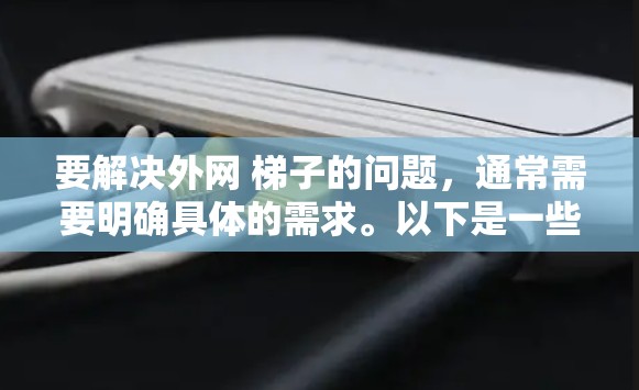 要解决外网 梯子的问题，通常需要明确具体的需求。以下是一些建议，帮助您解决问题
