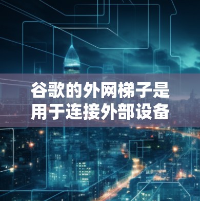 谷歌的外网梯子是用于连接外部设备到互联网的设备，旨在提升网络连接的效率和稳定性。以下是关于外网梯子的详细说明