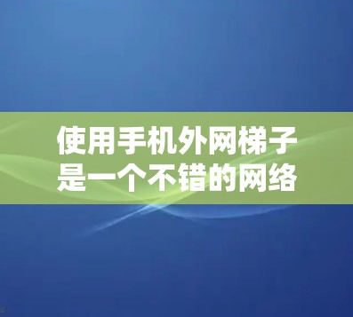 使用手机外网梯子是一个不错的网络连接方法，以下是一步步的指南