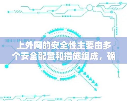 上外网的安全性主要由多个安全配置和措施组成，确保网络环境的稳定和数据的传输安全。以下是一些常见的安全配置和措施，可以帮助你更好地保护上外网