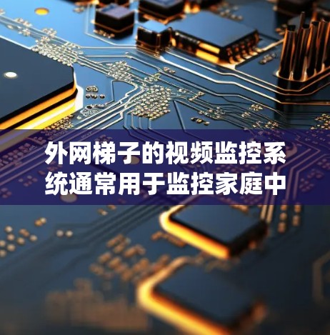 外网梯子的视频监控系统通常用于监控家庭中的电梯和楼梯，确保安全和稳定。以下是一些关于外网梯子视频监控系统的常见问题及解决方案
