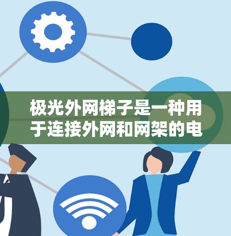 极光外网梯子是一种用于连接外网和网架的电力设备，主要功能包括连接发电机、电机、变子等设备，控制设备运行状态，监控设备运行参数等。以下是其结构和常见问题及解决方法的详细分析