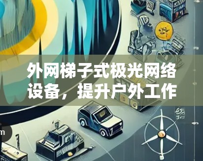 外网梯子式极光网络设备，提升户外工作中的网络连接体验