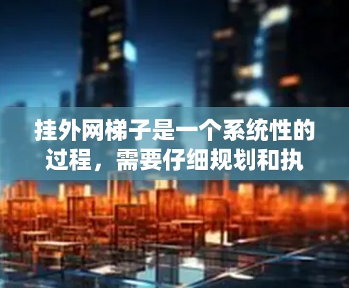 挂外网梯子是一个系统性的过程，需要仔细规划和执行，确保安全性和效果。以下是详细的步骤指南