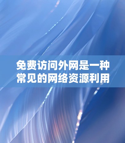 免费访问外网是一种常见的网络资源利用方式，适用于特定地区的学校、社区或社区网络。以下是详细介绍