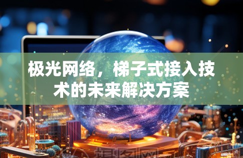极光网络，梯子式接入技术的未来解决方案