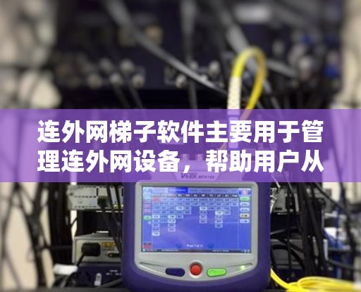 连外网梯子软件主要用于管理连外网设备，帮助用户从设备到电脑之间的连接和管理。以下是详细的步骤指南