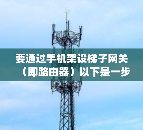 要通过手机架设梯子网关（即路由器）以下是一步-by-step的指南