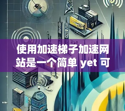 使用加速梯子加速网站是一个简单 yet 可行的方法，以下是一个清晰的指南，帮助你高效地使用加速梯子