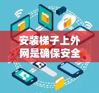 安装梯子上外网是确保安全使用的必要步骤，以下是一步步的指导