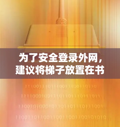 为了安全登录外网，建议将梯子放置在书桌旁边或墙上的固定位置。以下是一些步骤和建议