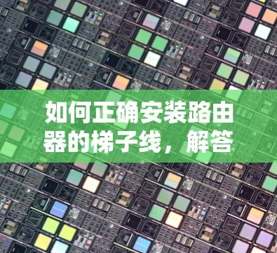 如何正确安装路由器的梯子线，解答网络故障的第一步
