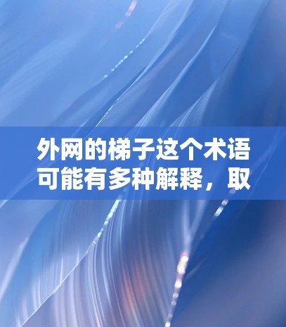 外网的梯子这个术语可能有多种解释，取决于上下文的理解。以下是几种可能的解释
