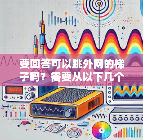 要回答可以跳外网的梯子吗？需要从以下几个方面进行分析