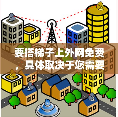 要搭梯子上外网免费，具体取决于您需要什么类型的网络服务。以下是一些常见情况的解决方案