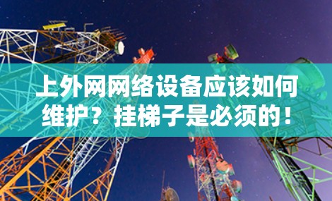 上外网网络设备应该如何维护？挂梯子是必须的！