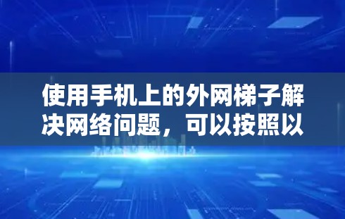 使用手机上的外网梯子解决网络问题，可以按照以下步骤进行