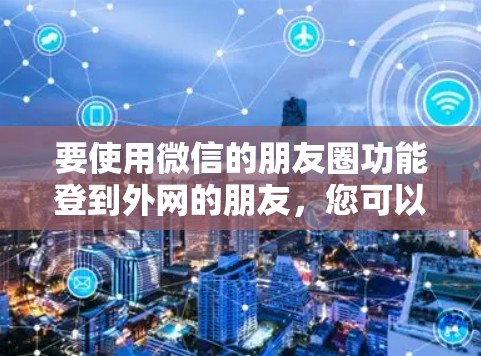 要使用微信的朋友圈功能登到外网的朋友，您可以按照以下步骤操作