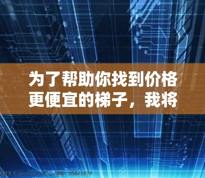 为了帮助你找到价格更便宜的梯子，我将提供一些解决方案