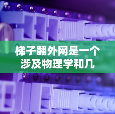 梯子翻外网是一个涉及物理学和几何学的有趣概念，通常指在梯子的一端或某个特定点上进行翻转，使其达到更高的位置。以下是对这一问题的详细分析