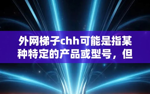 外网梯子chh可能是指某种特定的产品或型号，但目前没有明确的来源信息。建议通过以下途径查找相关信息