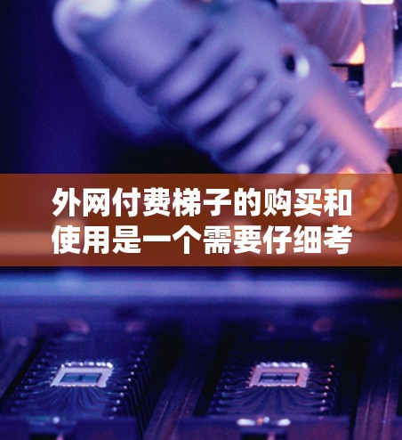 外网付费梯子的购买和使用是一个需要仔细考虑的过程，以下是一个详细的指南，帮助您顺利完成购买和使用