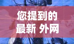 您提到的最新 外网梯子可能是指您最近在寻找的国外梯子。如果您指的是某种特定类型的国外梯子，或者您对梯子的最新动态感兴趣，我可以为您提供一些相关信息