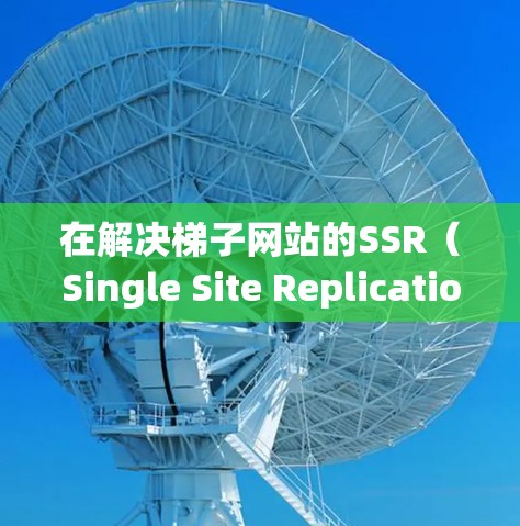 在解决梯子网站的SSR（Single Site Replication，单个服务器复制）问题时，以下是一步步的解决方案
