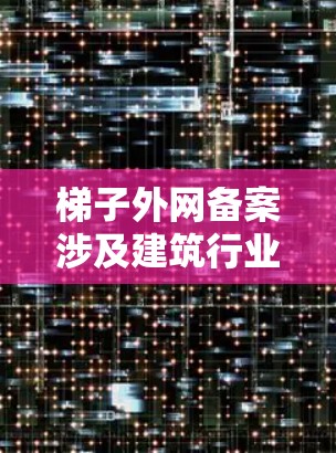 梯子外网备案涉及建筑行业的法规和合规流程，以下是详细的步骤指南