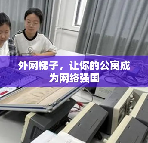 外网梯子，让你的公寓成为网络强国