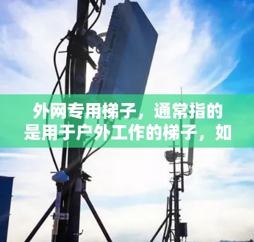 外网专用梯子，通常指的是用于户外工作的梯子，如在建筑、户外活动或户外办公中使用的设备。这些梯子通常具备以下特点
