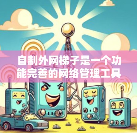 自制外网梯子是一个功能完善的网络管理工具，适合家庭或企业使用。以下是详细的制作步骤和注意事项