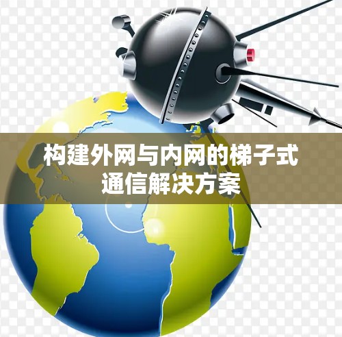 构建外网与内网的梯子式通信解决方案