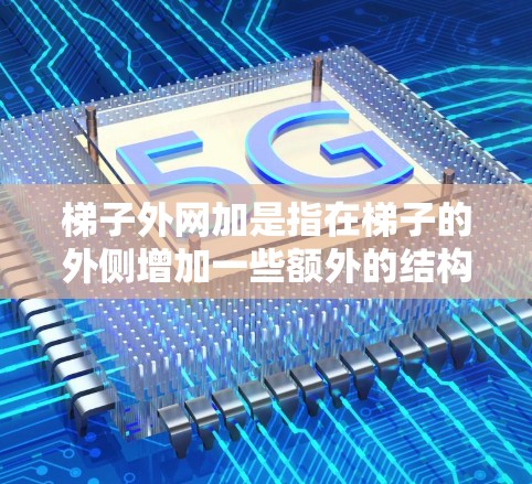 梯子外网加是指在梯子的外侧增加一些额外的结构或装置，以增强梯子的稳固性、适应性或功能。这种设计可能包括支撑架、支撑柱、传感器、电子设备或其他辅助部件，以确保梯子在使用过程中更加安全、可靠和高效